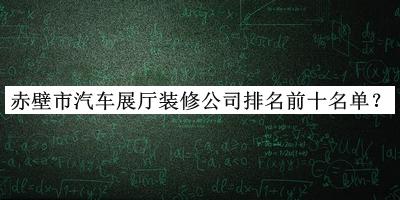 赤壁市汽车展厅装修公司排名前十名单