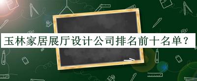 玉林家居展厅设计公司排名前十名单