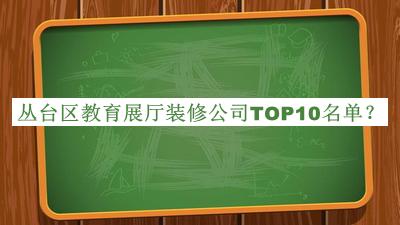 丛台区教育展厅装修公司TOP10名单