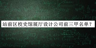 站前区校史馆展厅设计公司前三甲名单