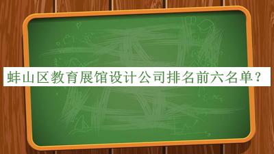蚌山区教育展馆设计公司排名前六名单
