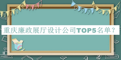 重庆廉政展厅设计公司TOP5名单