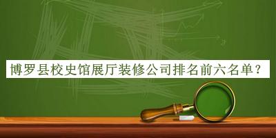 博罗县校史馆展厅装修公司排名前六名单