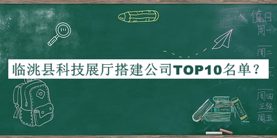 临洮县科技展厅搭建公司TOP10名单