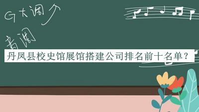 丹凤县校史馆展馆搭建公司排名前十名单