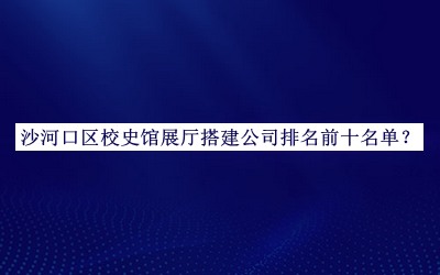 沙河口区校史馆展厅搭建公司排名前十名单