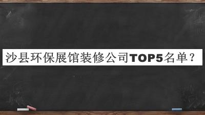 沙县环保展馆装修公司TOP5名单