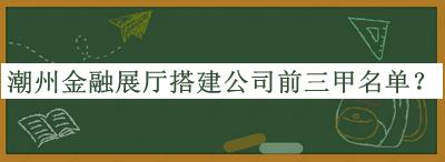 潮州金融展厅搭建公司前三甲名单