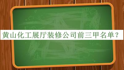 黄山化工展厅装修公司前三甲名单