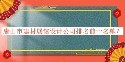 唐山市建材展馆设计公司排名前十名单