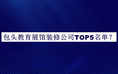 包头教育展馆装修公司TOP5名单