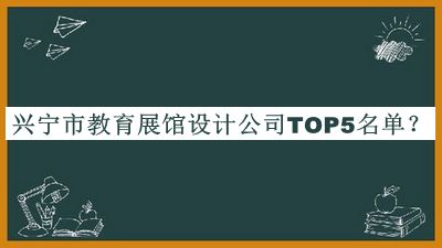 兴宁市教育展馆设计公司TOP5名单