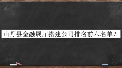 山丹县金融展厅搭建公司排名前六名单