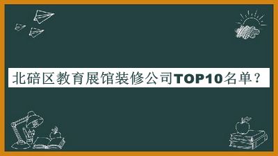 北碚区教育展馆装修公司TOP10名单