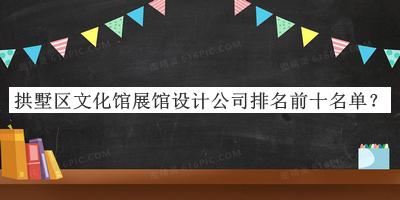 拱墅区文化馆展馆设计公司排名前十名单