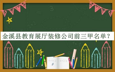 金溪县教育展厅装修公司前三甲名单