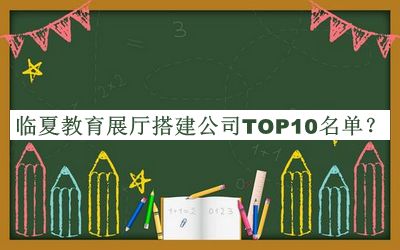 临夏教育展厅搭建公司TOP10名单