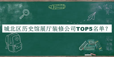 城北区历史馆展厅装修公司TOP5名单