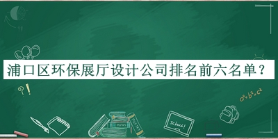 浦口区环保展厅设计公司排名前六名单