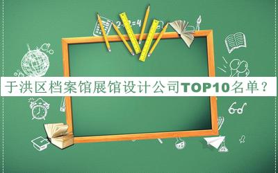 于洪区档案馆展馆设计公司TOP10名单