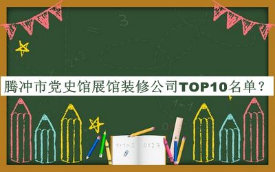 腾冲市党史馆展馆装修公司TOP10名单