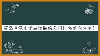 黄岛区党史馆展馆装修公司排名前六名单