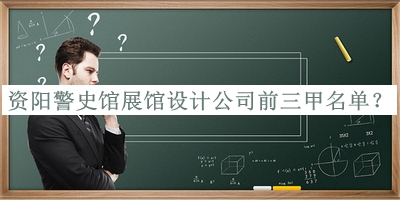 资阳警史馆展馆设计公司前三甲名单