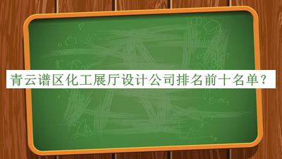 青云谱区化工展厅设计公司排名前十名单