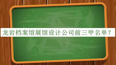 龙岩档案馆展馆设计公司前三甲名单