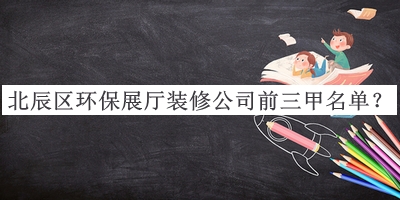 北辰区环保展厅装修公司前三甲名单