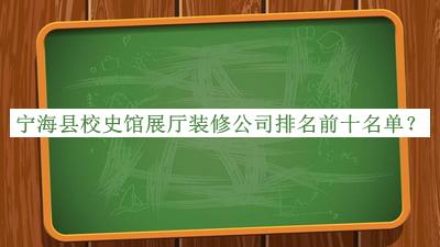 宁海县校史馆展厅装修公司排名前十名单