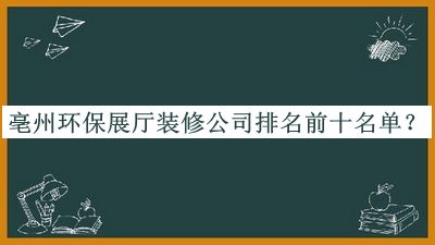 亳州环保展厅装修公司排名前十名单