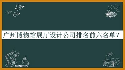 广州博物馆展厅设计公司排名前六名单