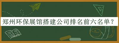 郑州环保展馆搭建公司排名前六名单