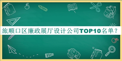 旅顺口区廉政展厅设计公司TOP10名单