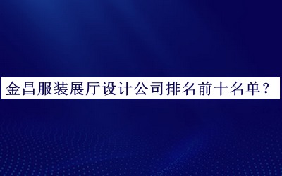 金昌服装展厅设计公司排名前十名单