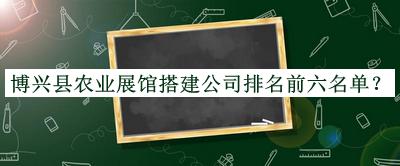 博兴县农业展馆搭建公司排名前六名单