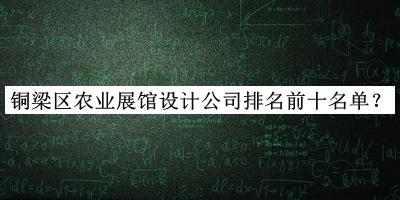 铜梁区农业展馆设计公司排名前十名单