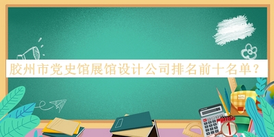 胶州市党史馆展馆设计公司排名前十名单