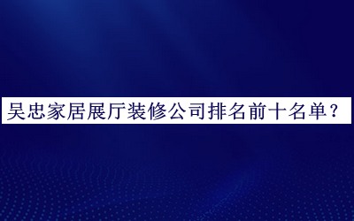 吴忠家居展厅装修公司排名前十名单