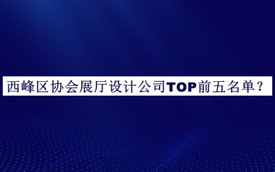 西峰区协会展厅设计公司TOP前五名单