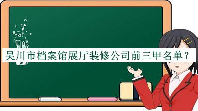 吴川市档案馆展厅装修公司前三甲名单