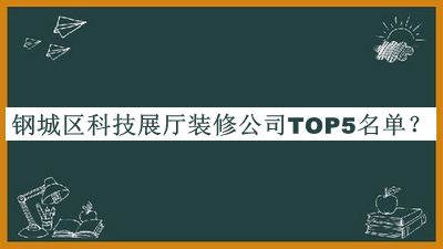 钢城区科技展厅装修公司TOP5名单