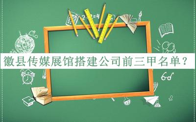 徽县传媒展馆搭建公司前三甲名单