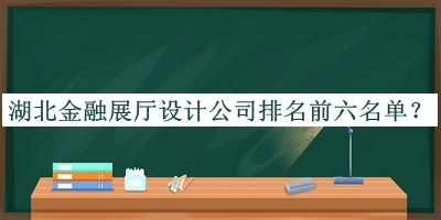 湖北金融展厅设计公司排名前六名单