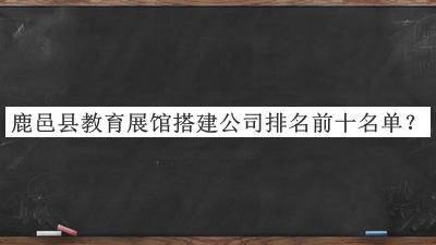 鹿邑县教育展馆搭建公司排名前十名单