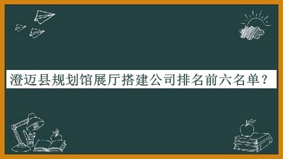 澄迈县规划馆展厅搭建公司排名前六名单