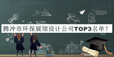 腾冲市环保展馆设计公司TOP3名单