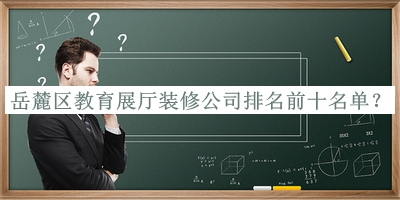 岳麓区教育展厅装修公司排名前十名单