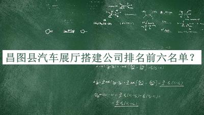 昌图县汽车展厅搭建公司排名前六名单